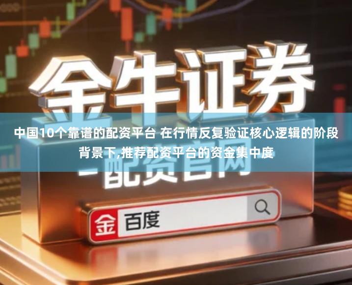 中国10个靠谱的配资平台 在行情反复验证核心逻辑的阶段背景下,推荐配资平台的资金集中度