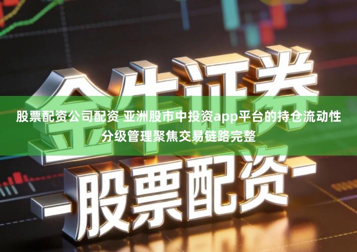 股票配资公司配资 亚洲股市中投资app平台的持仓流动性分级管理聚焦交易链路完整