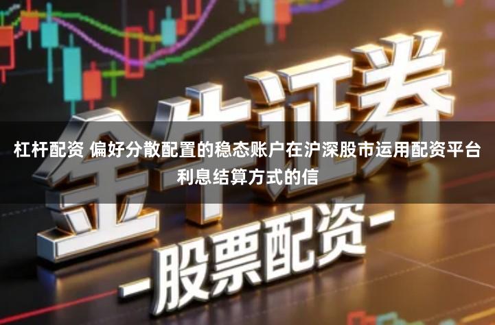 杠杆配资 偏好分散配置的稳态账户在沪深股市运用配资平台利息结算方式的信