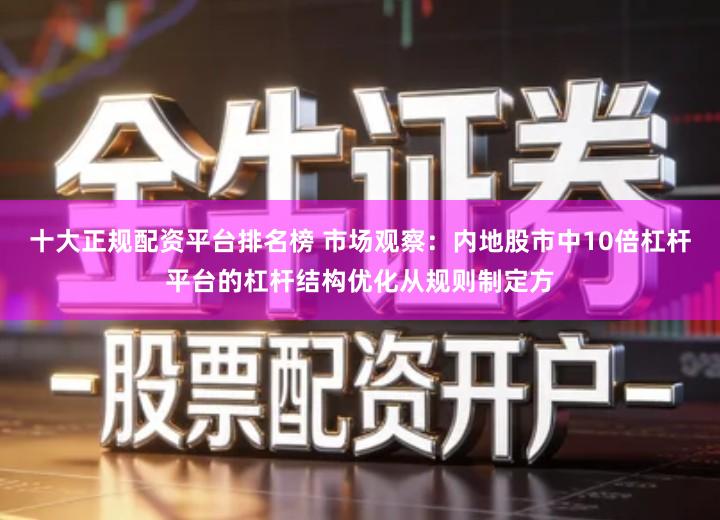十大正规配资平台排名榜 市场观察：内地股市中10倍杠杆平台的杠杆结构优化从规则制定方