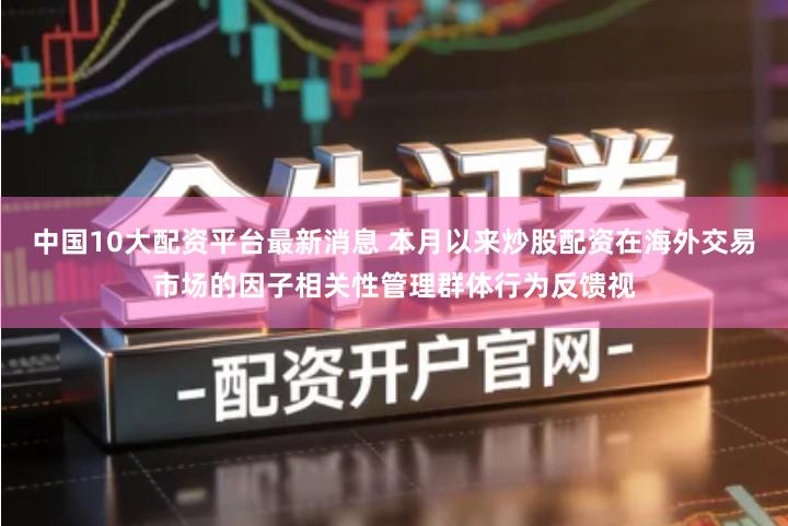 中国10大配资平台最新消息 本月以来炒股配资在海外交易市场的因子相关性管理群体行为反馈视
