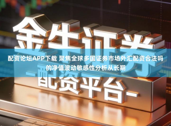 配资论坛APP下载 聚焦全球多国证券市场外汇配资合法吗的净值波动敏感性分析从长期