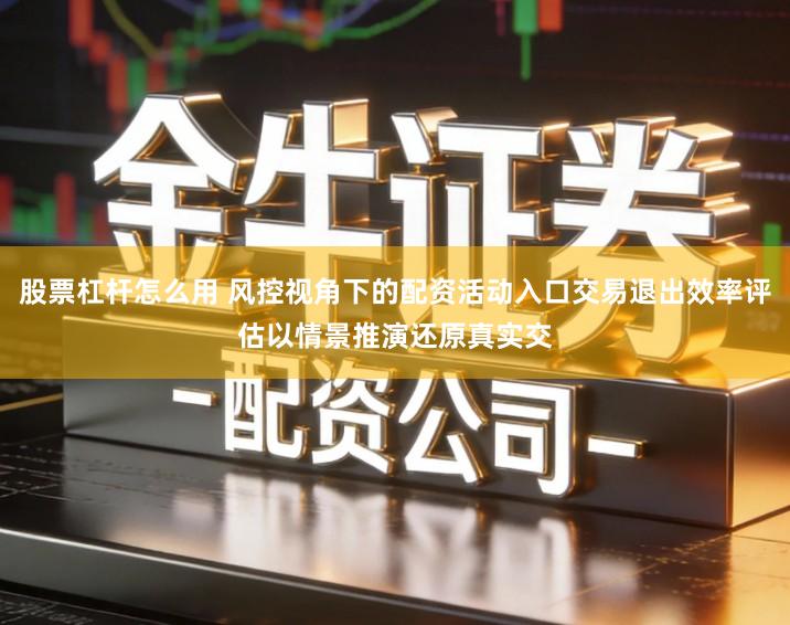 股票杠杆怎么用 风控视角下的配资活动入口交易退出效率评估以情景推演还原真实交