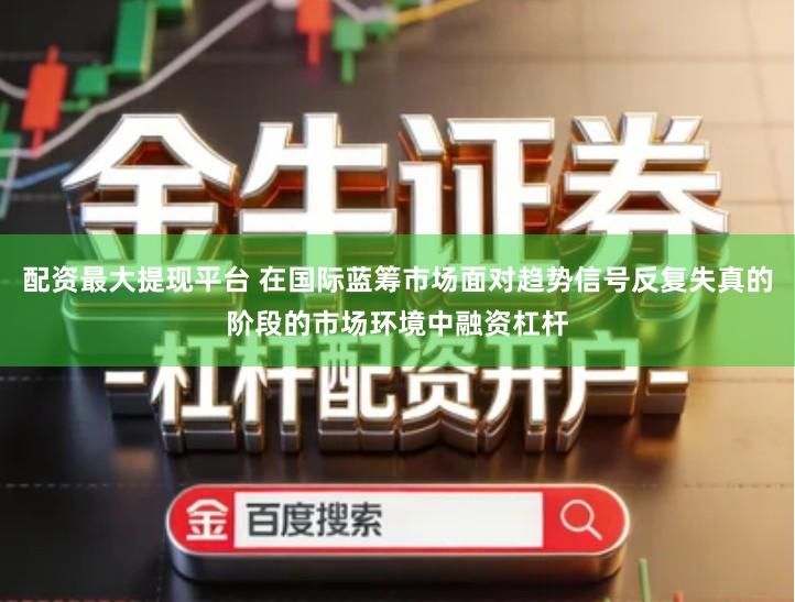 配资最大提现平台 在国际蓝筹市场面对趋势信号反复失真的阶段的市场环境中融资杠杆