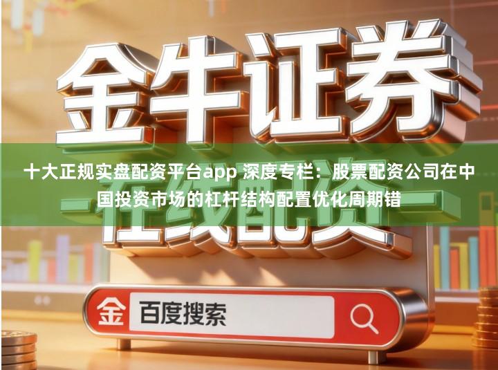 十大正规实盘配资平台app 深度专栏：股票配资公司在中国投资市场的杠杆结构配置优化周期错
