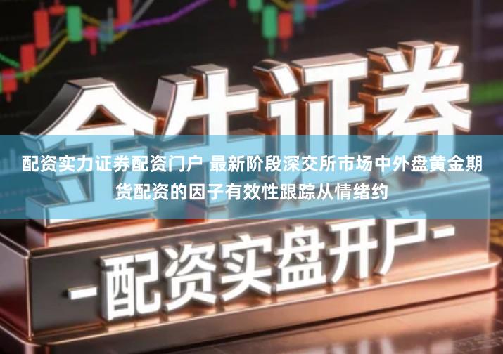 配资实力证券配资门户 最新阶段深交所市场中外盘黄金期货配资的因子有效性跟踪从情绪约