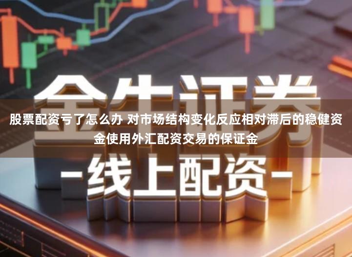 股票配资亏了怎么办 对市场结构变化反应相对滞后的稳健资金使用外汇配资交易的保证金
