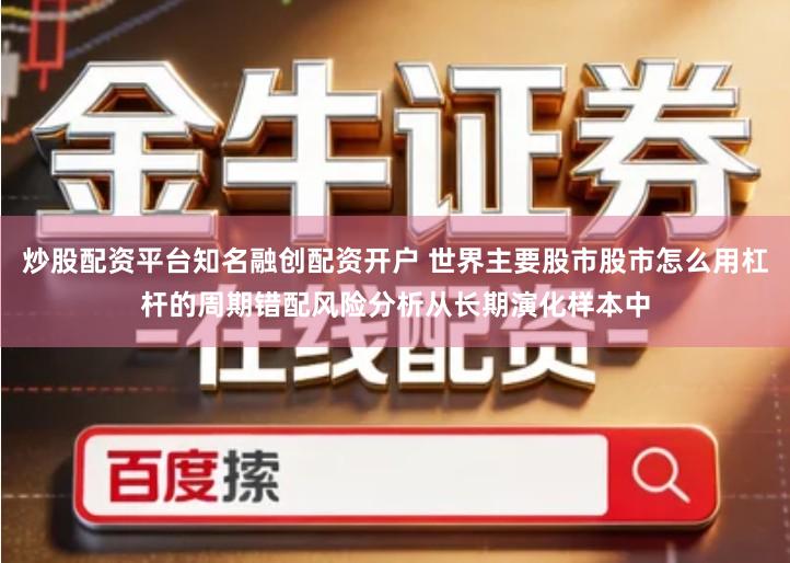 炒股配资平台知名融创配资开户 世界主要股市股市怎么用杠杆的周期错配风险分析从长期演化样本中