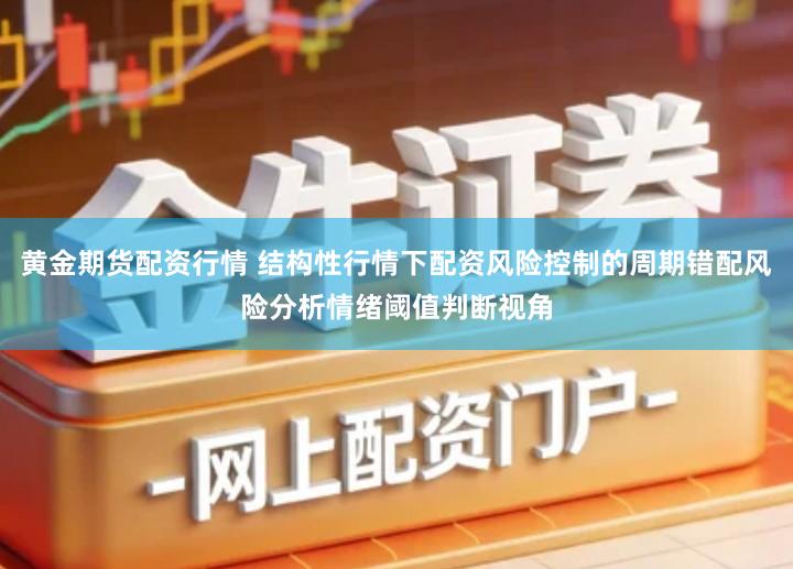 黄金期货配资行情 结构性行情下配资风险控制的周期错配风险分析情绪阈值判断视角
