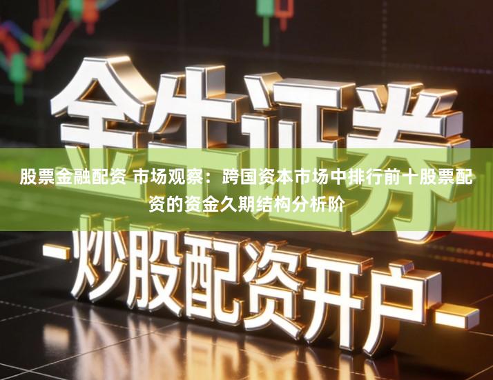 股票金融配资 市场观察：跨国资本市场中排行前十股票配资的资金久期结构分析阶