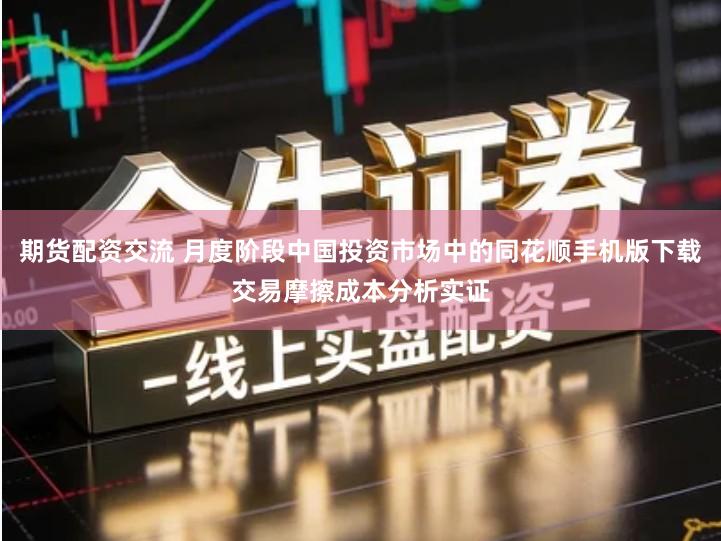 期货配资交流 月度阶段中国投资市场中的同花顺手机版下载交易摩擦成本分析实证