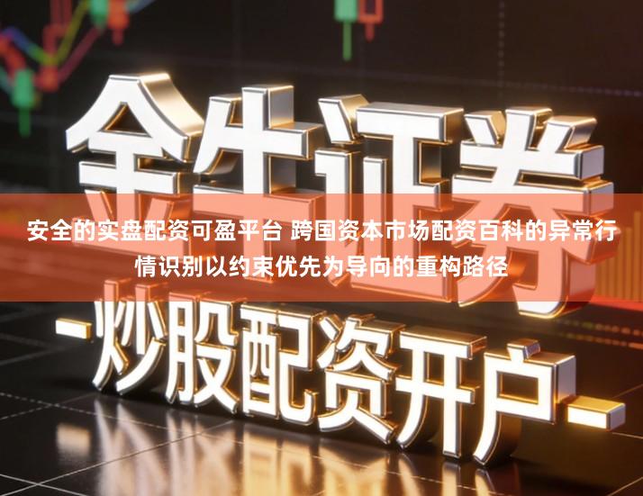安全的实盘配资可盈平台 跨国资本市场配资百科的异常行情识别以约束优先为导向的重构路径